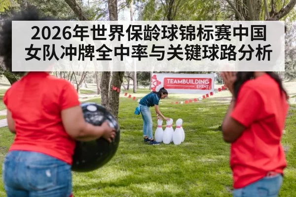 2026年世界保龄球锦标赛中国女队冲牌全中率与关键球路分析
