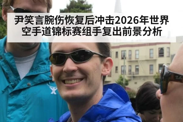 尹笑言腕伤恢复后冲击2026年世界空手道锦标赛组手复出前景分析
